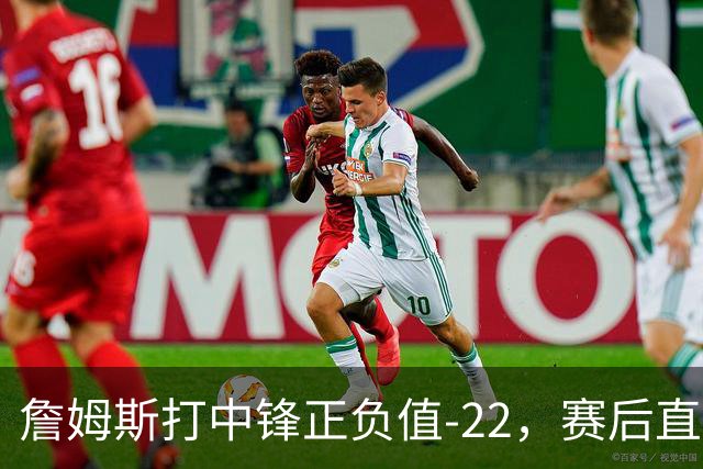 詹姆斯打中锋正负值-22，赛后直言：我们那边有个MVP
