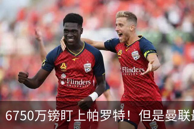 6750万镑盯上帕罗特！但是曼联最该补的位置，真的是前锋吗？